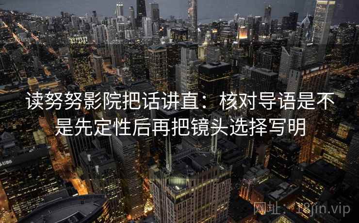 读努努影院把话讲直：核对导语是不是先定性后再把镜头选择写明