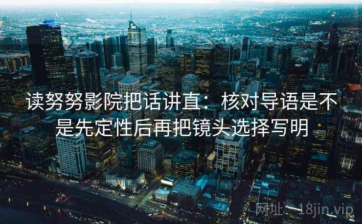 读努努影院把话讲直：核对导语是不是先定性后再把镜头选择写明