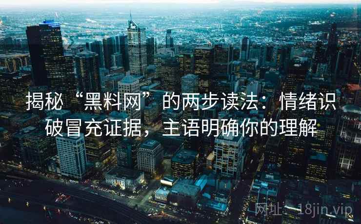 揭秘“黑料网”的两步读法：情绪识破冒充证据，主语明确你的理解
