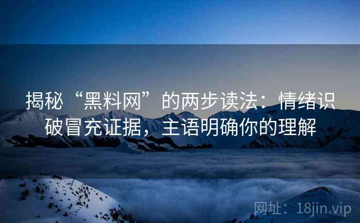揭秘“黑料网”的两步读法：情绪识破冒充证据，主语明确你的理解