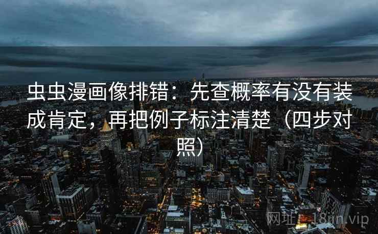 虫虫漫画像排错：先查概率有没有装成肯定，再把例子标注清楚（四步对照）