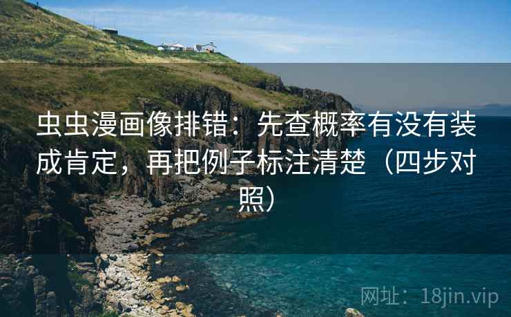 虫虫漫画像排错：先查概率有没有装成肯定，再把例子标注清楚（四步对照）