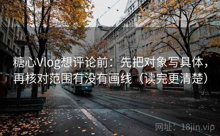 糖心Vlog想评论前：先把对象写具体，再核对范围有没有画线（读完更清楚）