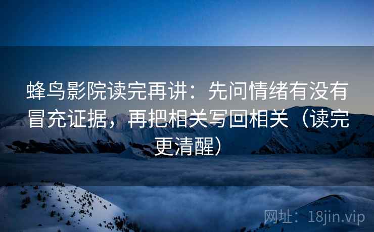 蜂鸟影院读完再讲：先问情绪有没有冒充证据，再把相关写回相关（读完更清醒）
