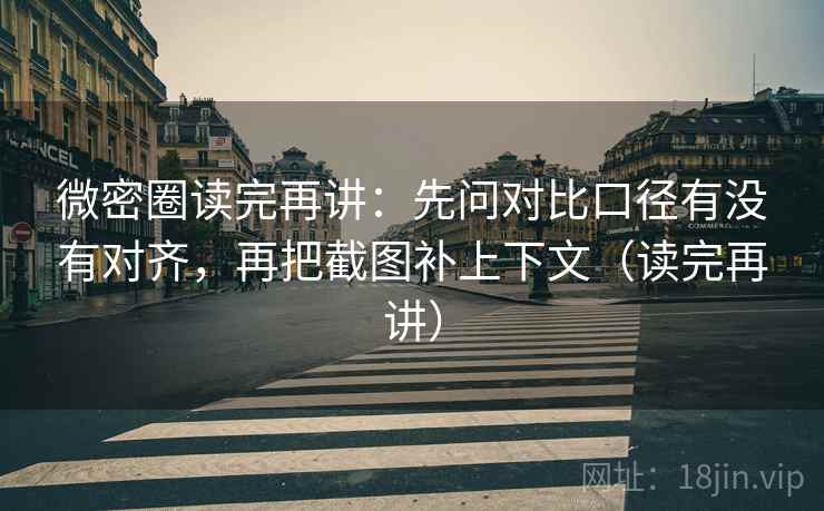 微密圈读完再讲：先问对比口径有没有对齐，再把截图补上下文（读完再讲）