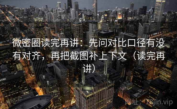 微密圈读完再讲：先问对比口径有没有对齐，再把截图补上下文（读完再讲）