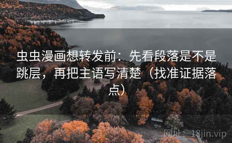 虫虫漫画想转发前：先看段落是不是跳层，再把主语写清楚（找准证据落点）