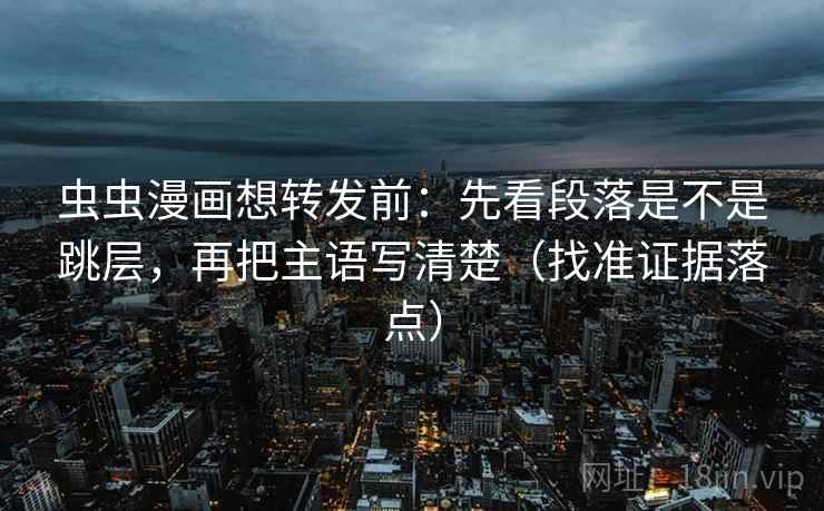 虫虫漫画想转发前：先看段落是不是跳层，再把主语写清楚（找准证据落点）