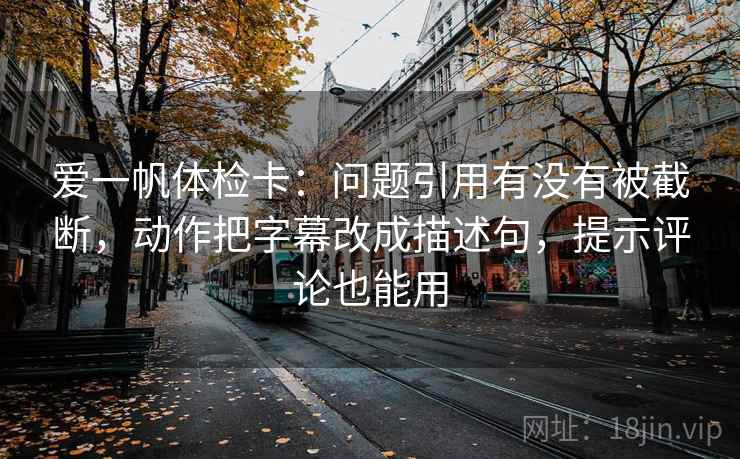 爱一帆体检卡：问题引用有没有被截断，动作把字幕改成描述句，提示评论也能用
