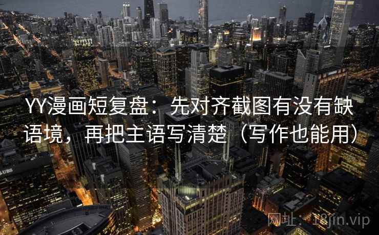 YY漫画短复盘：先对齐截图有没有缺语境，再把主语写清楚（写作也能用）