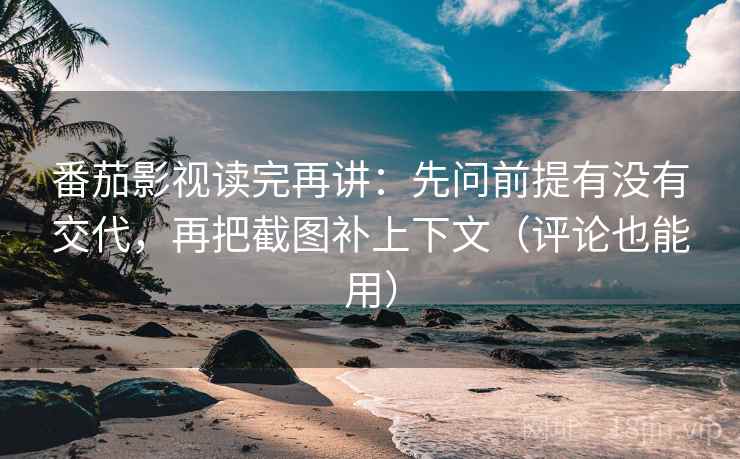 番茄影视读完再讲：先问前提有没有交代，再把截图补上下文（评论也能用）