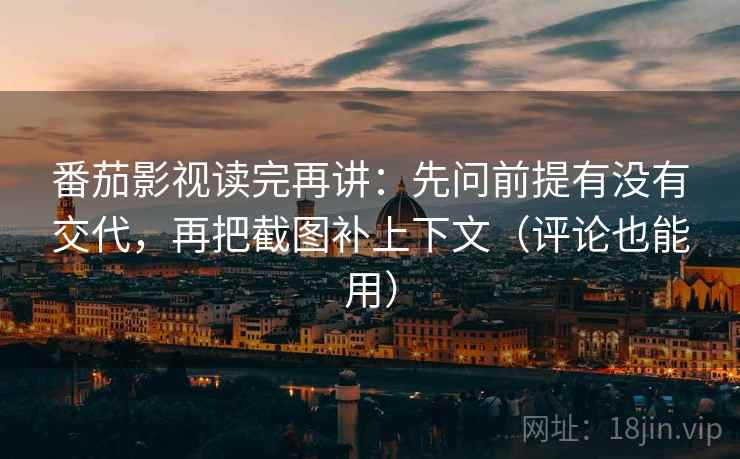 番茄影视读完再讲：先问前提有没有交代，再把截图补上下文（评论也能用）