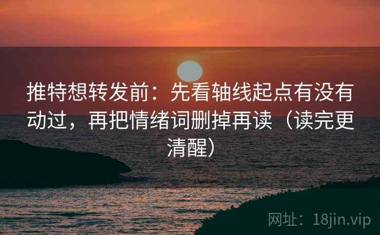 推特想转发前：先看轴线起点有没有动过，再把情绪词删掉再读（读完更清醒）