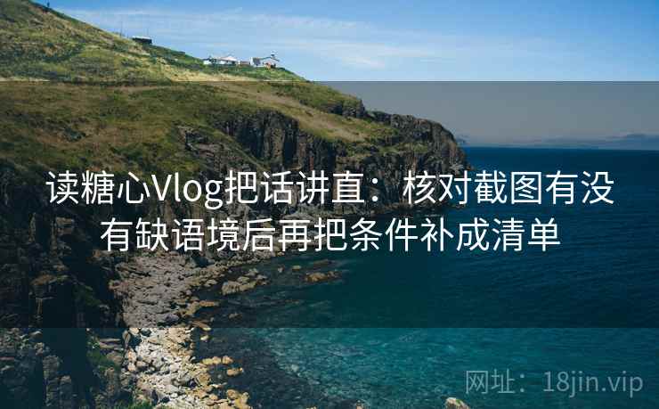 读糖心Vlog把话讲直：核对截图有没有缺语境后再把条件补成清单