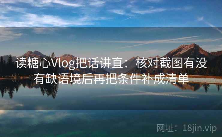 读糖心Vlog把话讲直：核对截图有没有缺语境后再把条件补成清单