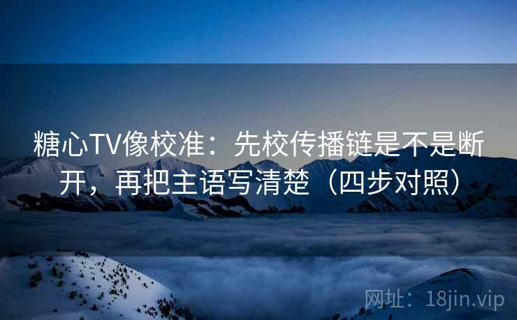 糖心TV像校准：先校传播链是不是断开，再把主语写清楚（四步对照）