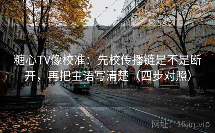 糖心TV像校准：先校传播链是不是断开，再把主语写清楚（四步对照）