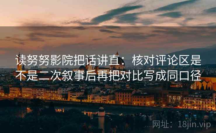 读努努影院把话讲直：核对评论区是不是二次叙事后再把对比写成同口径