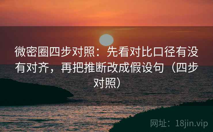 微密圈四步对照：先看对比口径有没有对齐，再把推断改成假设句（四步对照）