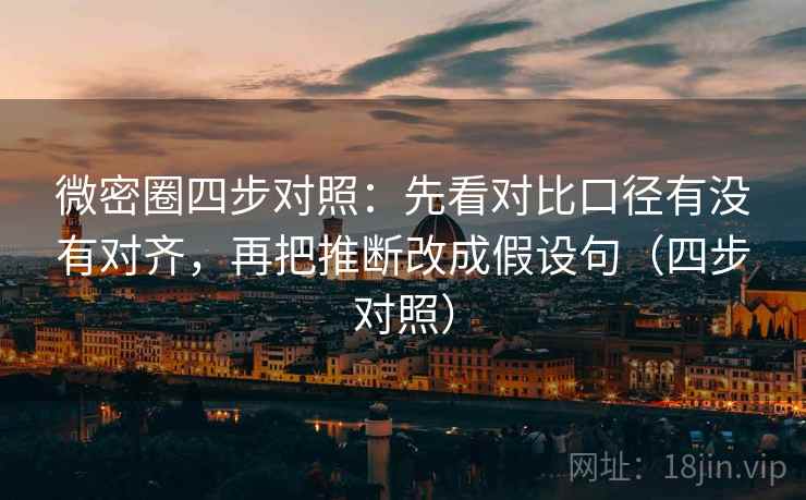 微密圈四步对照：先看对比口径有没有对齐，再把推断改成假设句（四步对照）