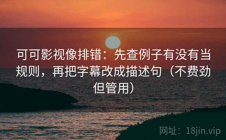 可可影视像排错：先查例子有没有当规则，再把字幕改成描述句（不费劲但管用）