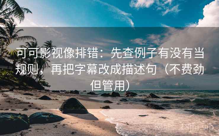 可可影视像排错：先查例子有没有当规则，再把字幕改成描述句（不费劲但管用）