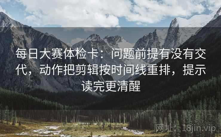 每日大赛体检卡：问题前提有没有交代，动作把剪辑按时间线重排，提示读完更清醒