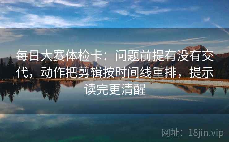 每日大赛体检卡：问题前提有没有交代，动作把剪辑按时间线重排，提示读完更清醒