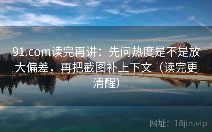 91.com读完再讲：先问热度是不是放大偏差，再把截图补上下文（读完更清醒）