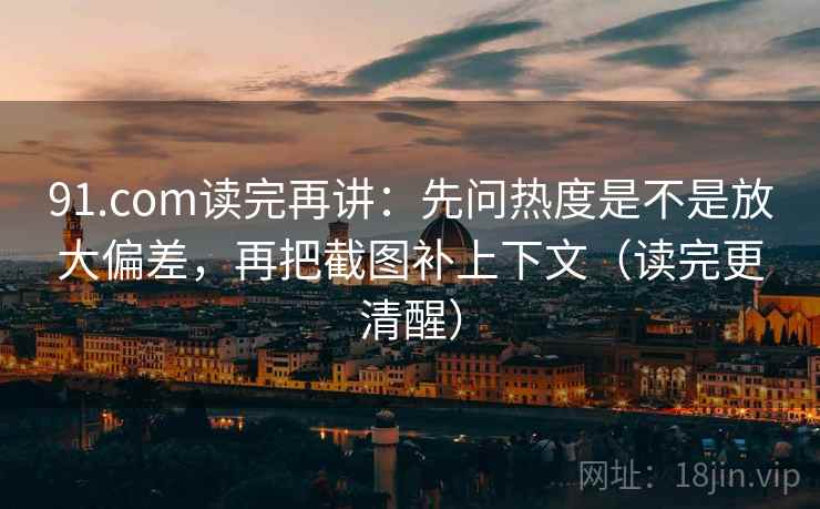 91.com读完再讲：先问热度是不是放大偏差，再把截图补上下文（读完更清醒）