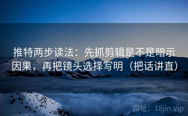 推特两步读法：先抓剪辑是不是暗示因果，再把镜头选择写明（把话讲直）