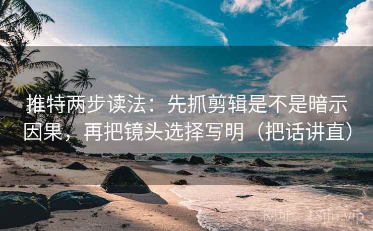 推特两步读法：先抓剪辑是不是暗示因果，再把镜头选择写明（把话讲直）