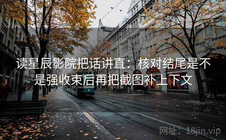 读星辰影院把话讲直：核对结尾是不是强收束后再把截图补上下文