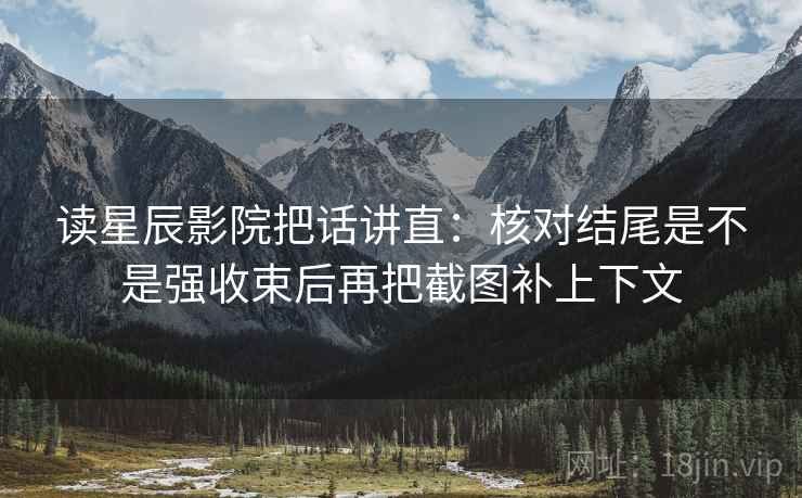 读星辰影院把话讲直：核对结尾是不是强收束后再把截图补上下文