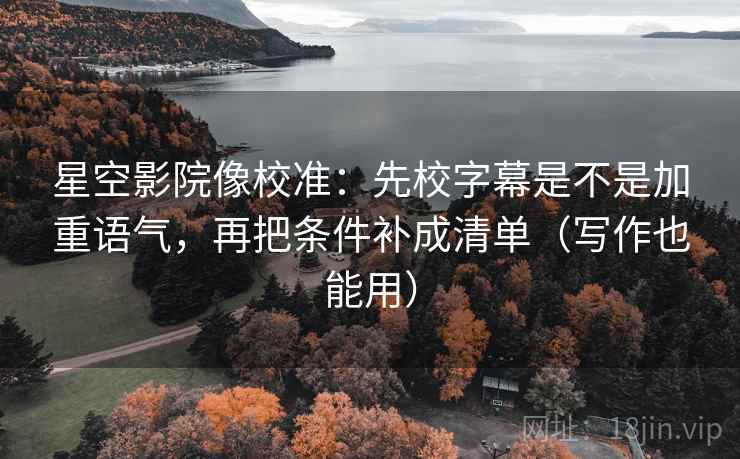 星空影院像校准：先校字幕是不是加重语气，再把条件补成清单（写作也能用）