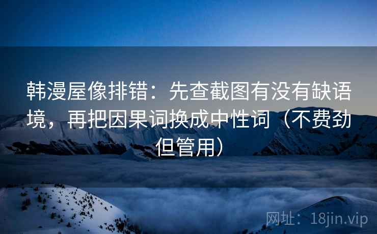 韩漫屋像排错：先查截图有没有缺语境，再把因果词换成中性词（不费劲但管用）