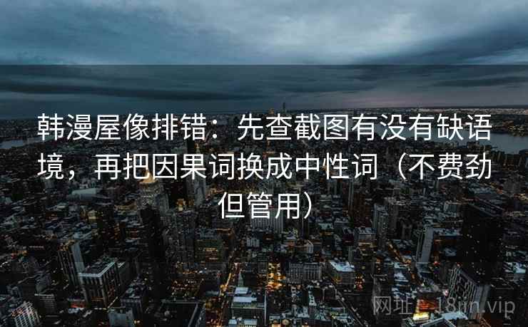 韩漫屋像排错：先查截图有没有缺语境，再把因果词换成中性词（不费劲但管用）