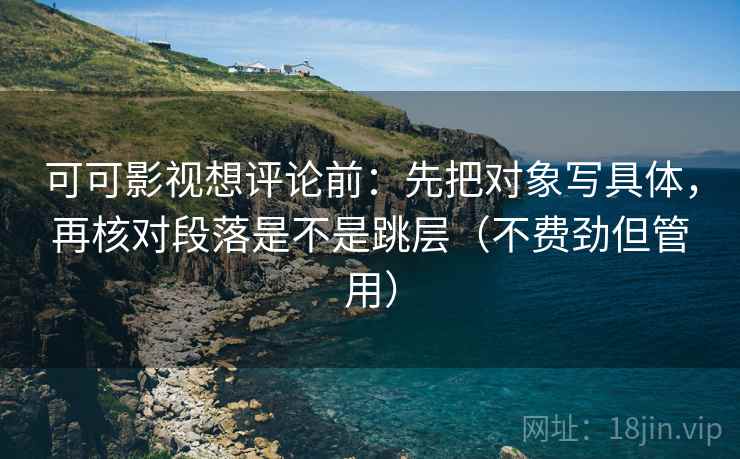 可可影视想评论前：先把对象写具体，再核对段落是不是跳层（不费劲但管用）