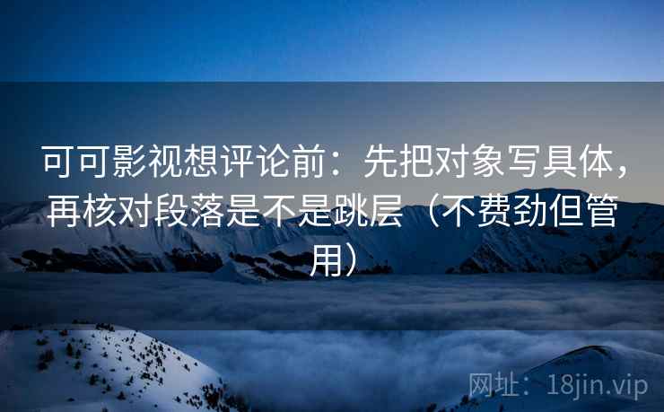 可可影视想评论前：先把对象写具体，再核对段落是不是跳层（不费劲但管用）