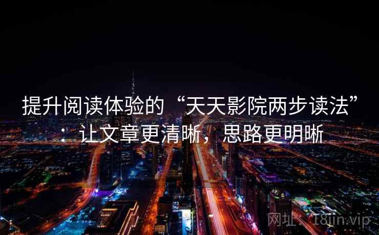 提升阅读体验的“天天影院两步读法”：让文章更清晰，思路更明晰