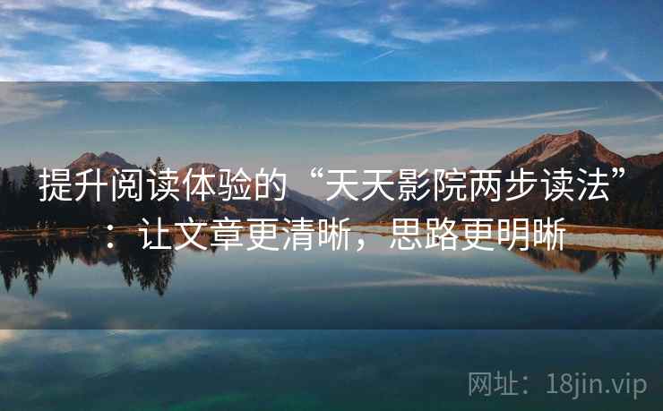 提升阅读体验的“天天影院两步读法”：让文章更清晰，思路更明晰