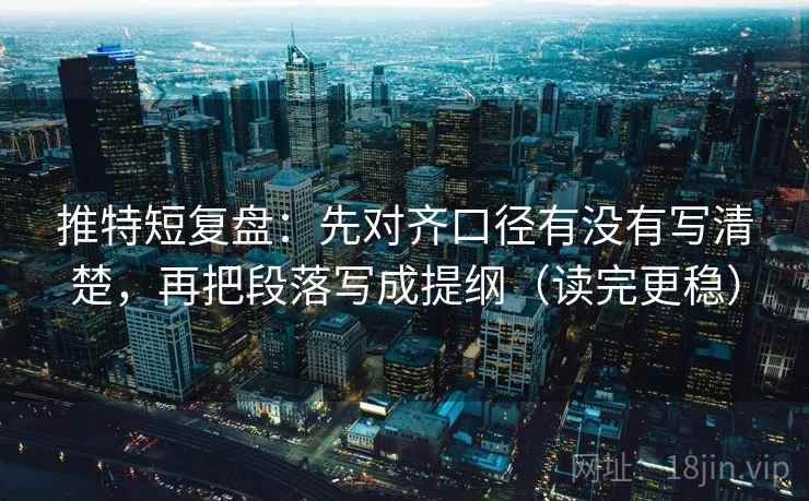 推特短复盘：先对齐口径有没有写清楚，再把段落写成提纲（读完更稳）