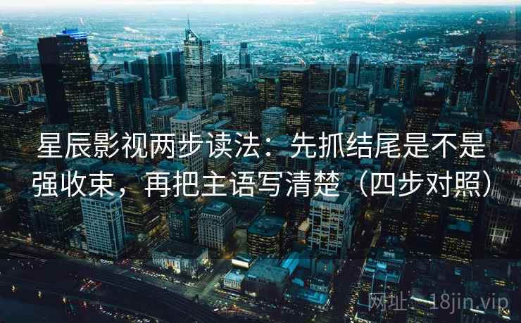 星辰影视两步读法：先抓结尾是不是强收束，再把主语写清楚（四步对照）