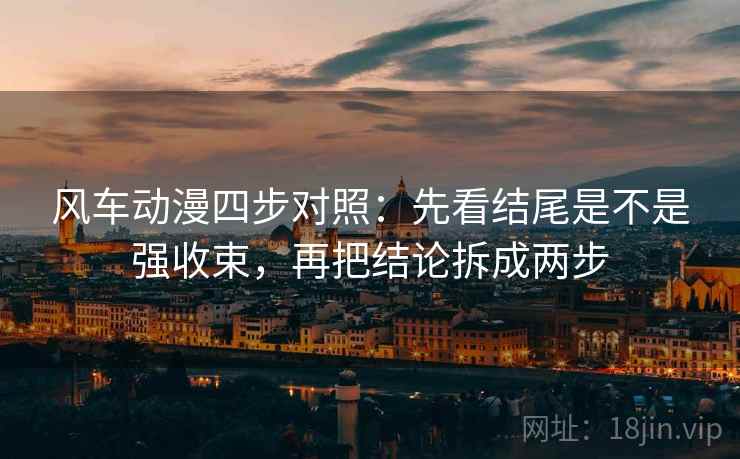 风车动漫四步对照：先看结尾是不是强收束，再把结论拆成两步