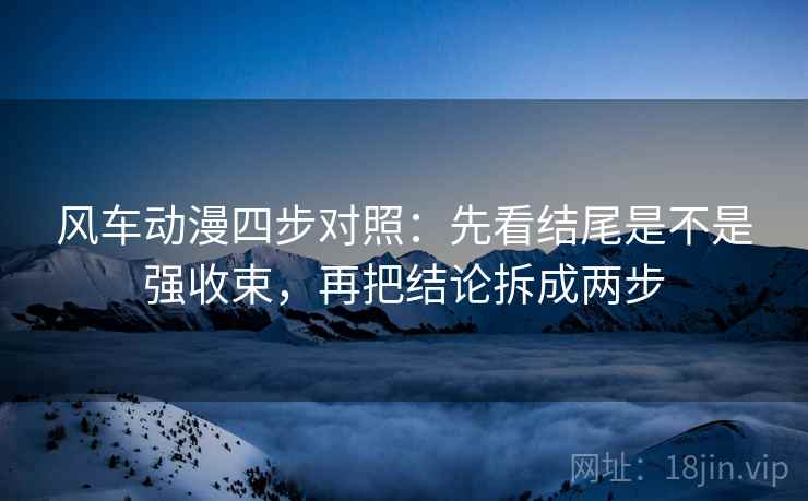 风车动漫四步对照：先看结尾是不是强收束，再把结论拆成两步