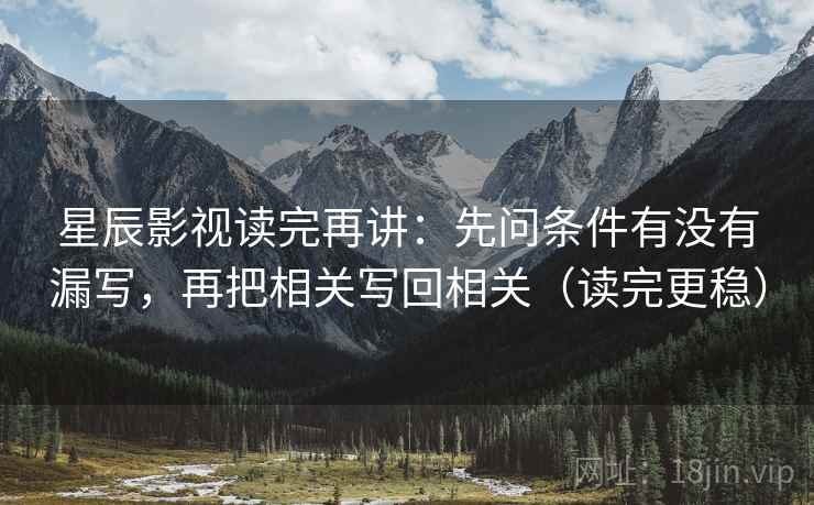星辰影视读完再讲：先问条件有没有漏写，再把相关写回相关（读完更稳）