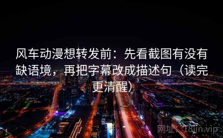 风车动漫想转发前：先看截图有没有缺语境，再把字幕改成描述句（读完更清醒）