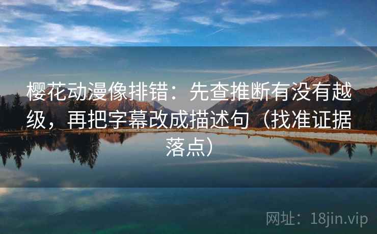 樱花动漫像排错：先查推断有没有越级，再把字幕改成描述句（找准证据落点）