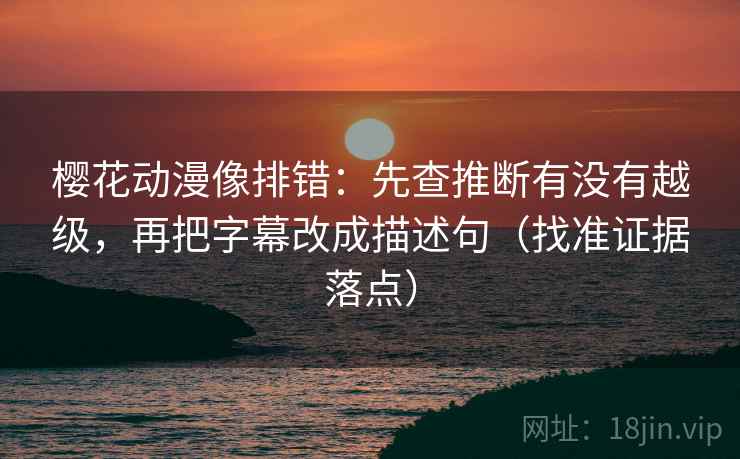 樱花动漫像排错：先查推断有没有越级，再把字幕改成描述句（找准证据落点）