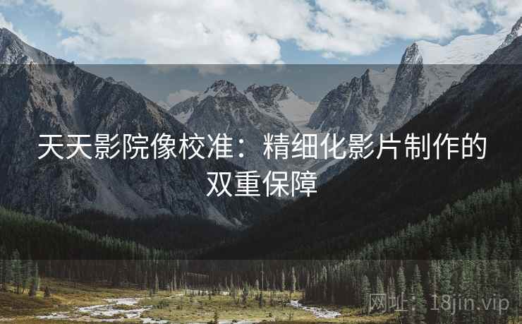 天天影院像校准：精细化影片制作的双重保障